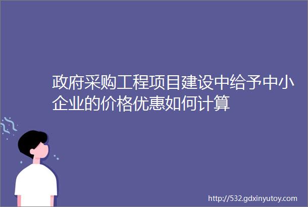 政府采购工程项目建设中给予中小企业的价格优惠如何计算